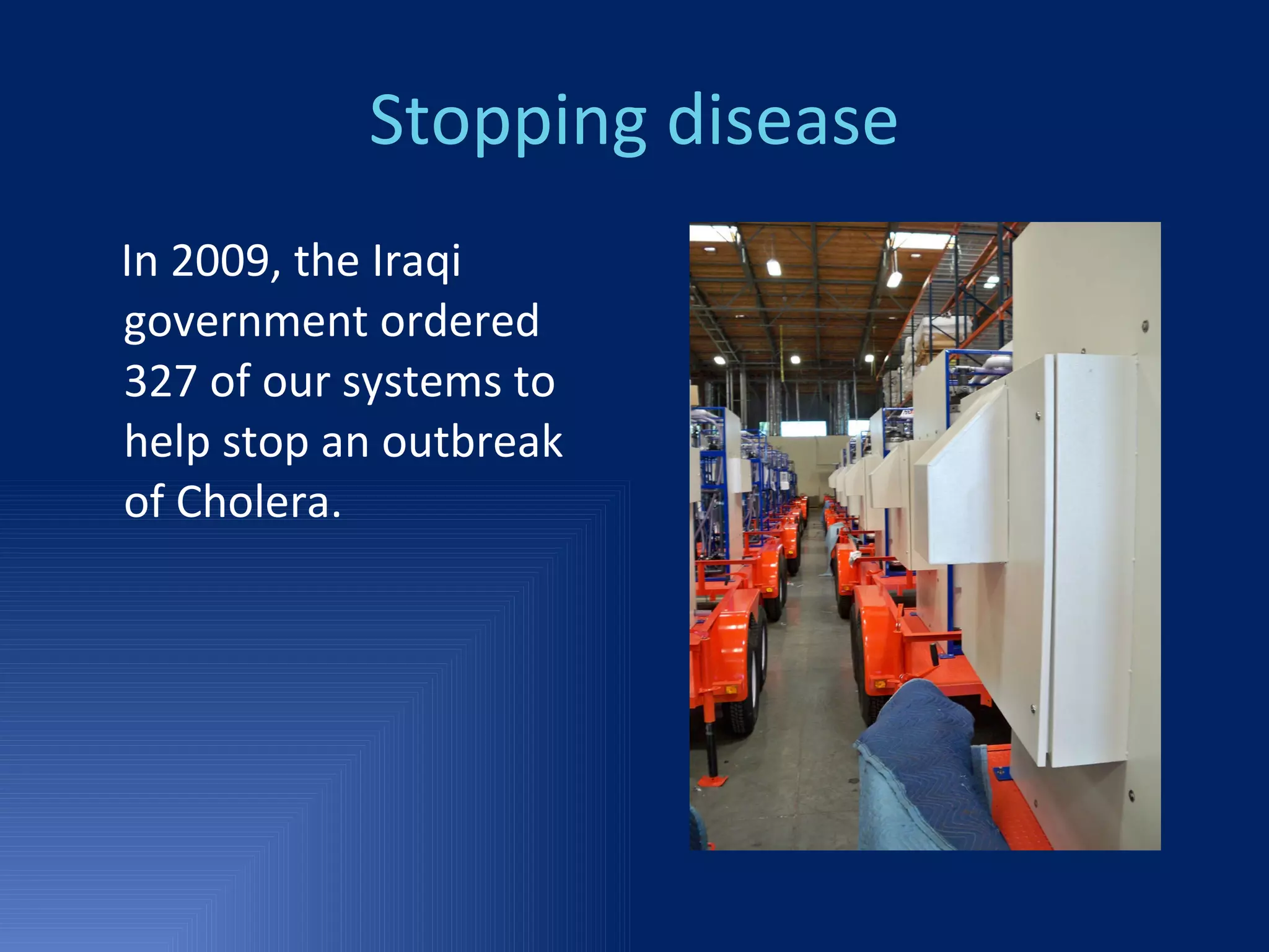 Stopping disease In 2009, the Iraqi government ordered 327 of our systems to help stop an outbreak of Cholera. 