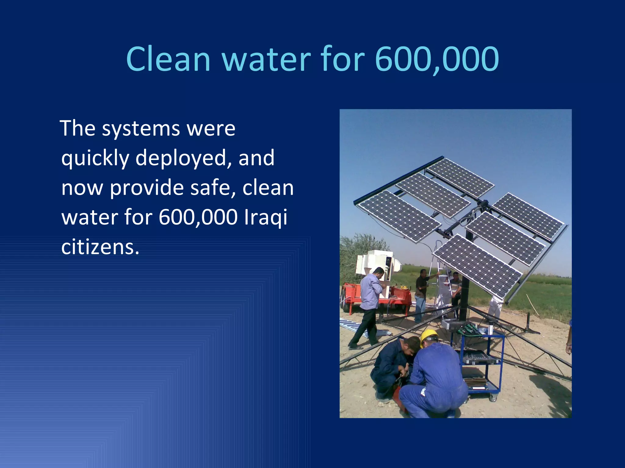 Clean water for 600,000 The systems were quickly deployed, and now provide safe, clean water for 600,000 Iraqi citizens. 