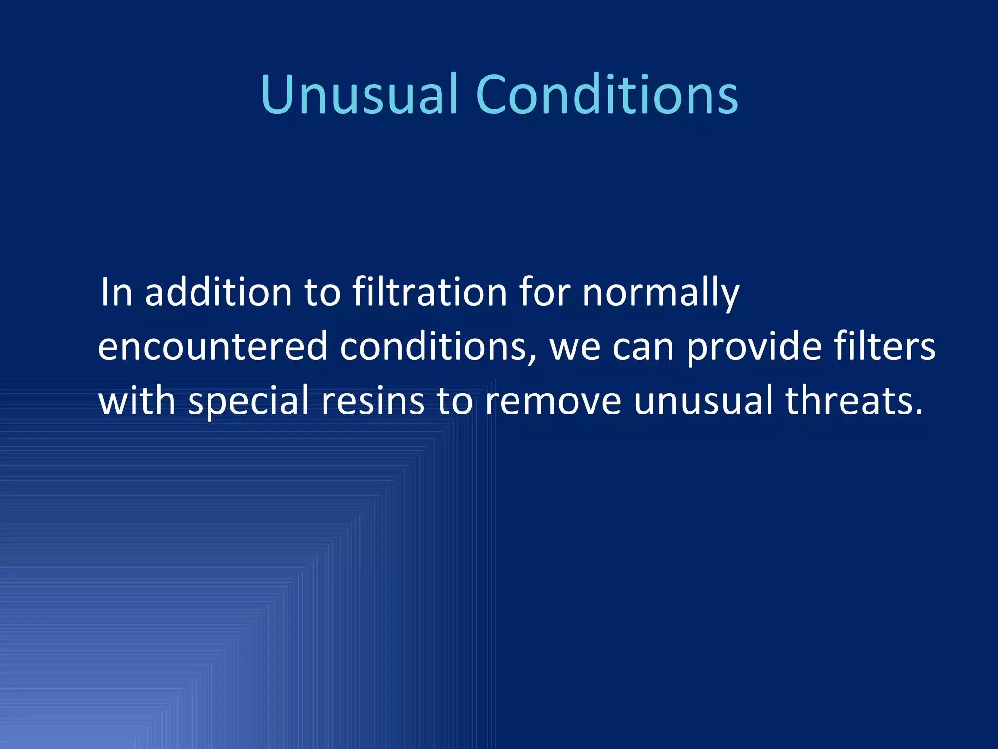 Unusual Conditions In addition to filtration for normally encountered conditions, we can provide filters with special resins to remove unusual threats. 