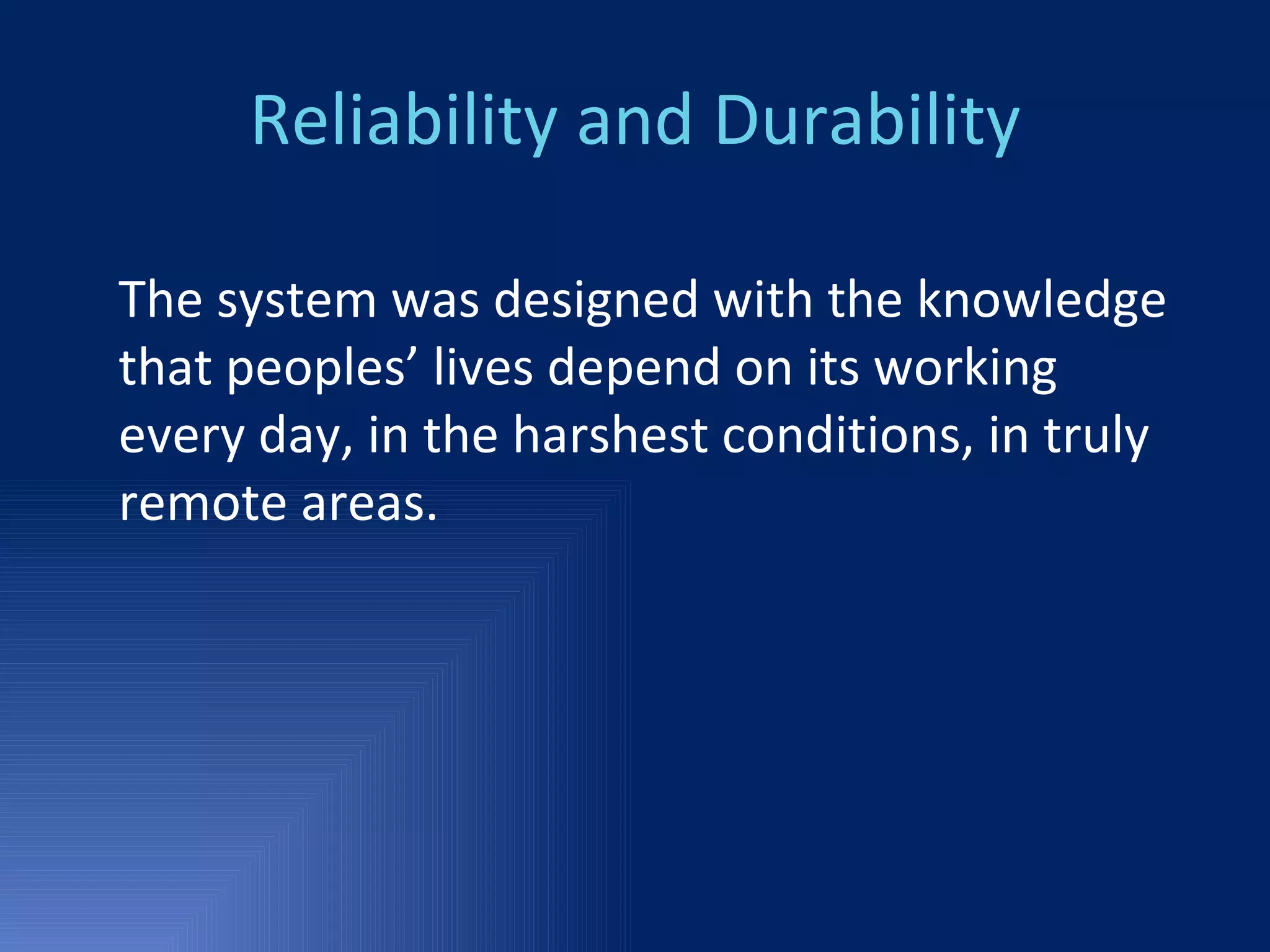 Reliability and Durability The system was designed with the knowledge that peoples’ lives depend on its working every day, in the harshest conditions, in truly remote areas.  