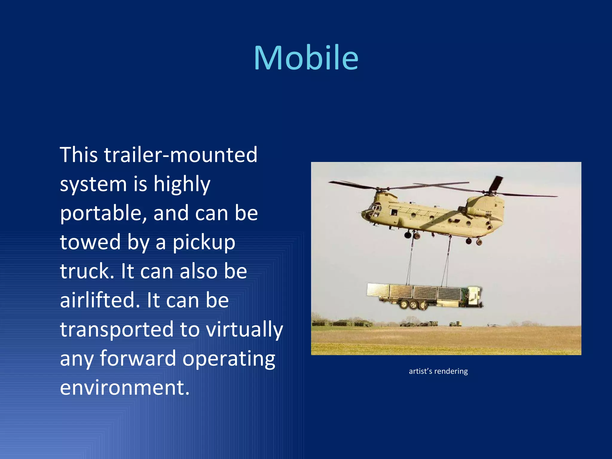 Mobile This trailer-mounted system is highly portable, and can be towed by a pickup truck. It can also be airlifted. It can be transported to virtually any forward operating environment. artist’s rendering 