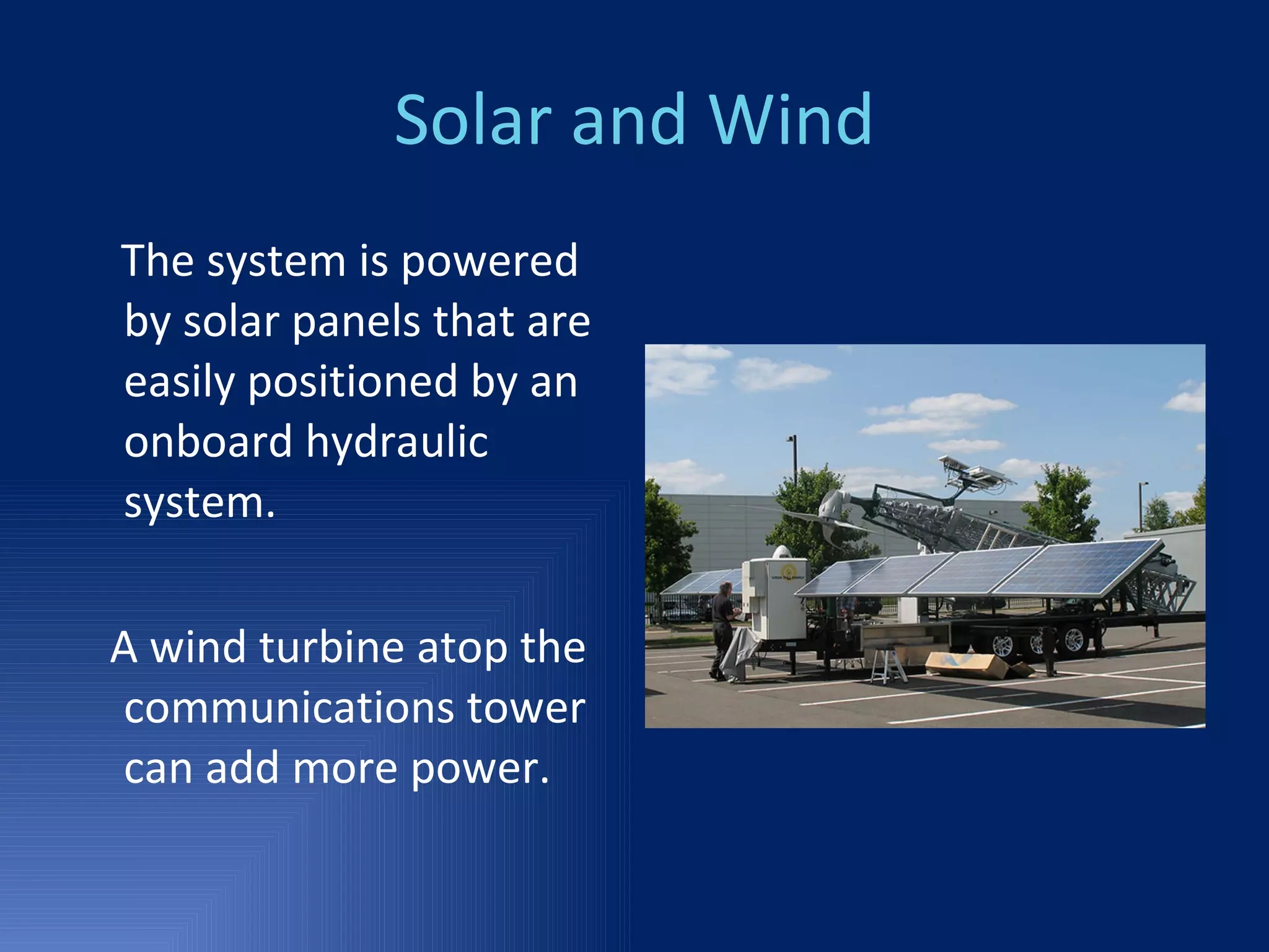Solar and Wind The system is powered by solar panels that are easily positioned by an onboard hydraulic system. A wind turbine atop the communications tower can add more power. 