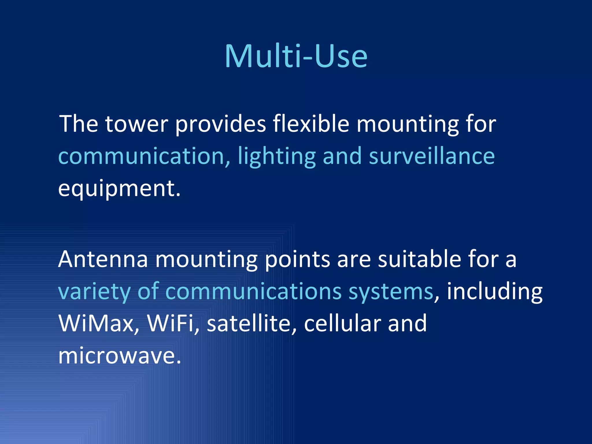 Multi-Use The tower provides flexible mounting for  communication, lighting and surveillance  equipment.  Antenna mounting points are suitable for a  variety of communications systems , including WiMax, WiFi, satellite, cellular and microwave. 