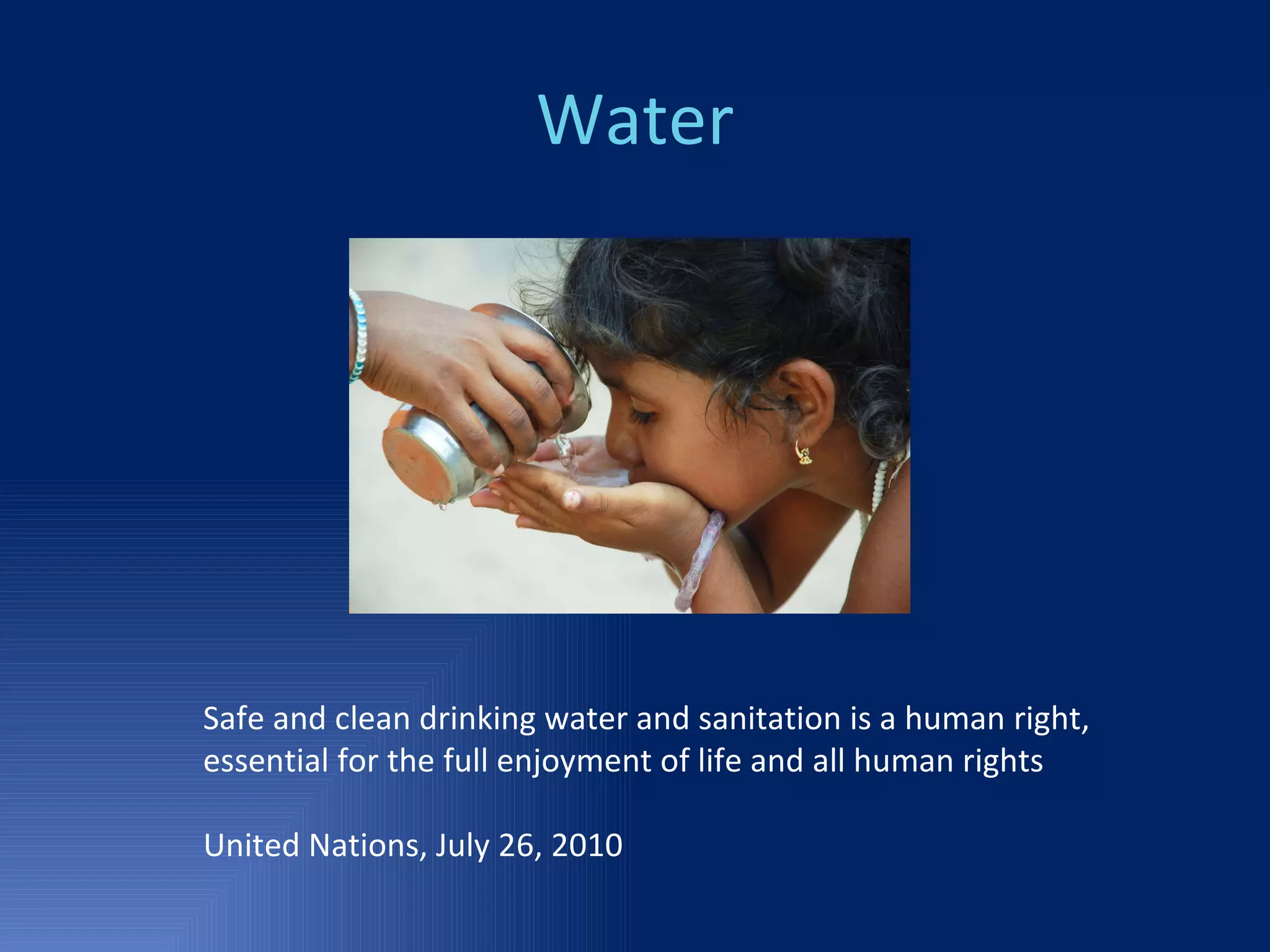 Water Safe and clean drinking water and sanitation is a human right,  essential for the full enjoyment of life and all human rights United Nations, July 26, 2010 