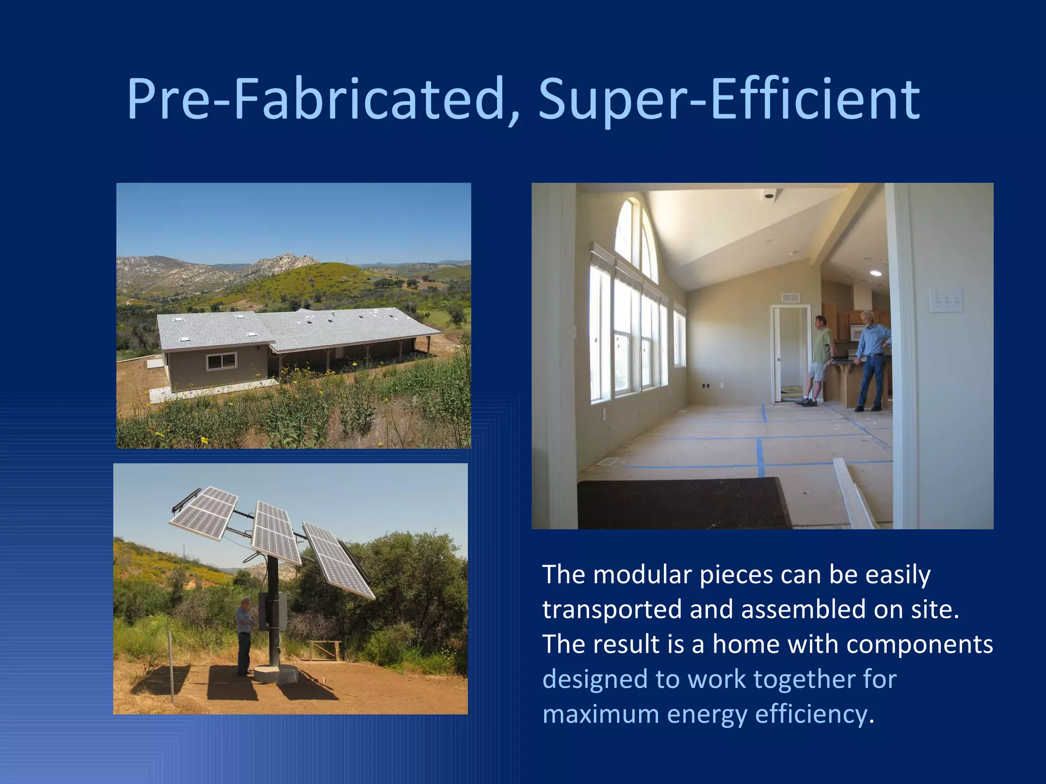 Pre-Fabricated, Super-Efficient The modular pieces can be easily transported and assembled on site.   The result is a home with components  designed to work together for   maximum energy efficiency .   
