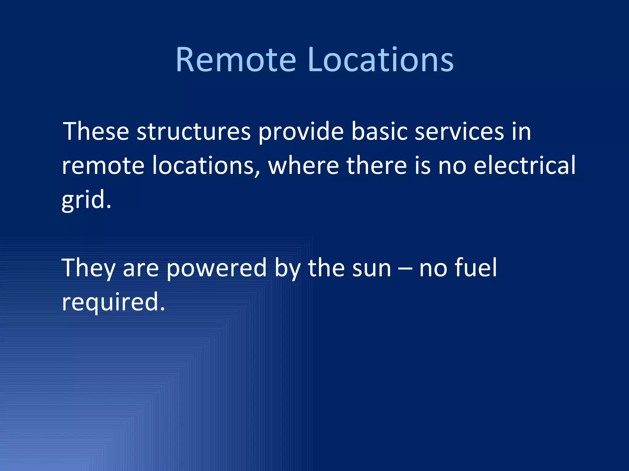 Remote Locations These structures provide basic services in  remote locations, where there is no electrical grid. They are powered by the sun – no fuel required. 