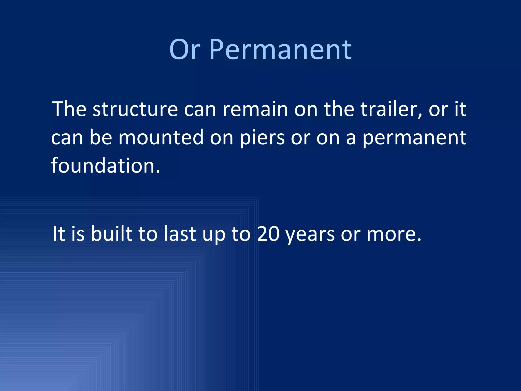Or Permanent The structure can remain on the trailer, or it can be mounted on piers or on a permanent foundation.  It is built to last up to 20 years or more. 