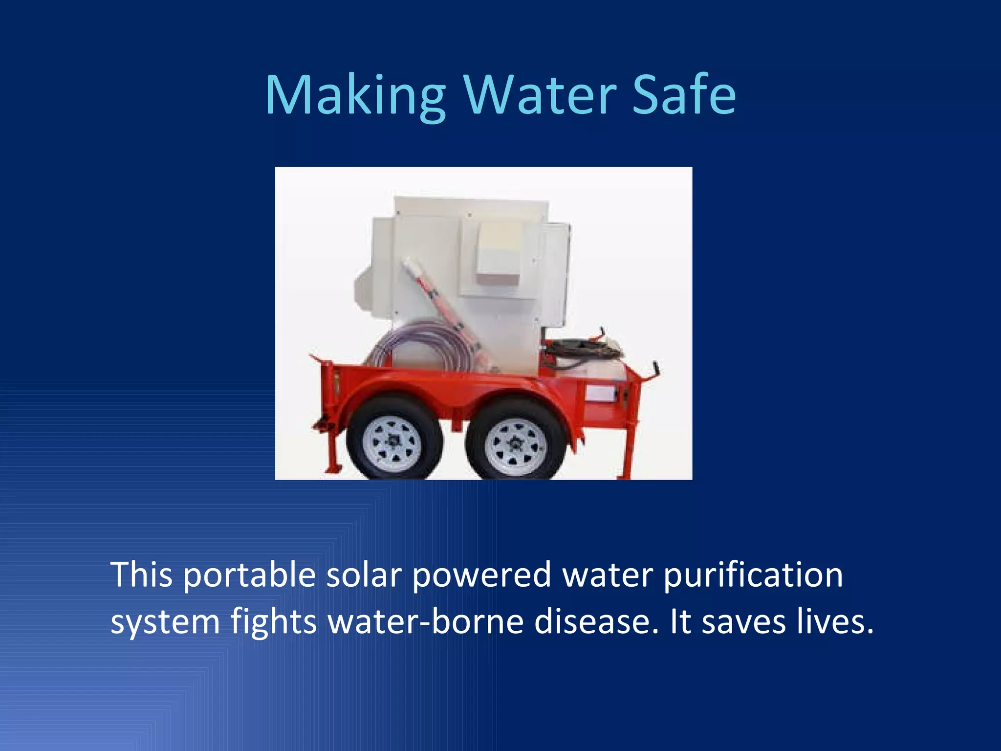 Making Water Safe This portable solar powered water purification system fights water-borne disease. It saves lives. 