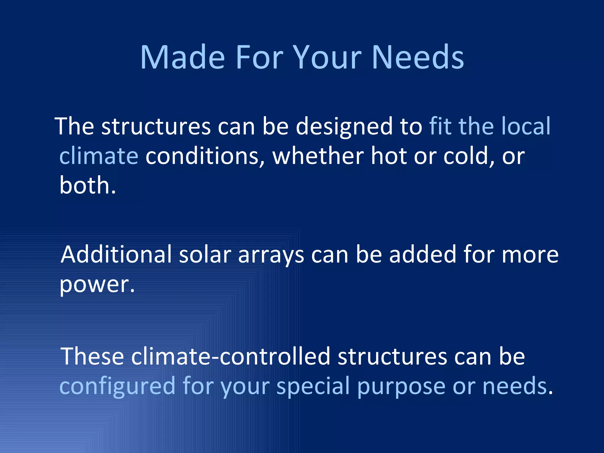 Made For Your Needs The structures can be designed to  fit the local climate  conditions, whether hot or cold, or both. Additional solar arrays can be added for more power. These climate-controlled structures can be  configured for your special purpose or needs . 