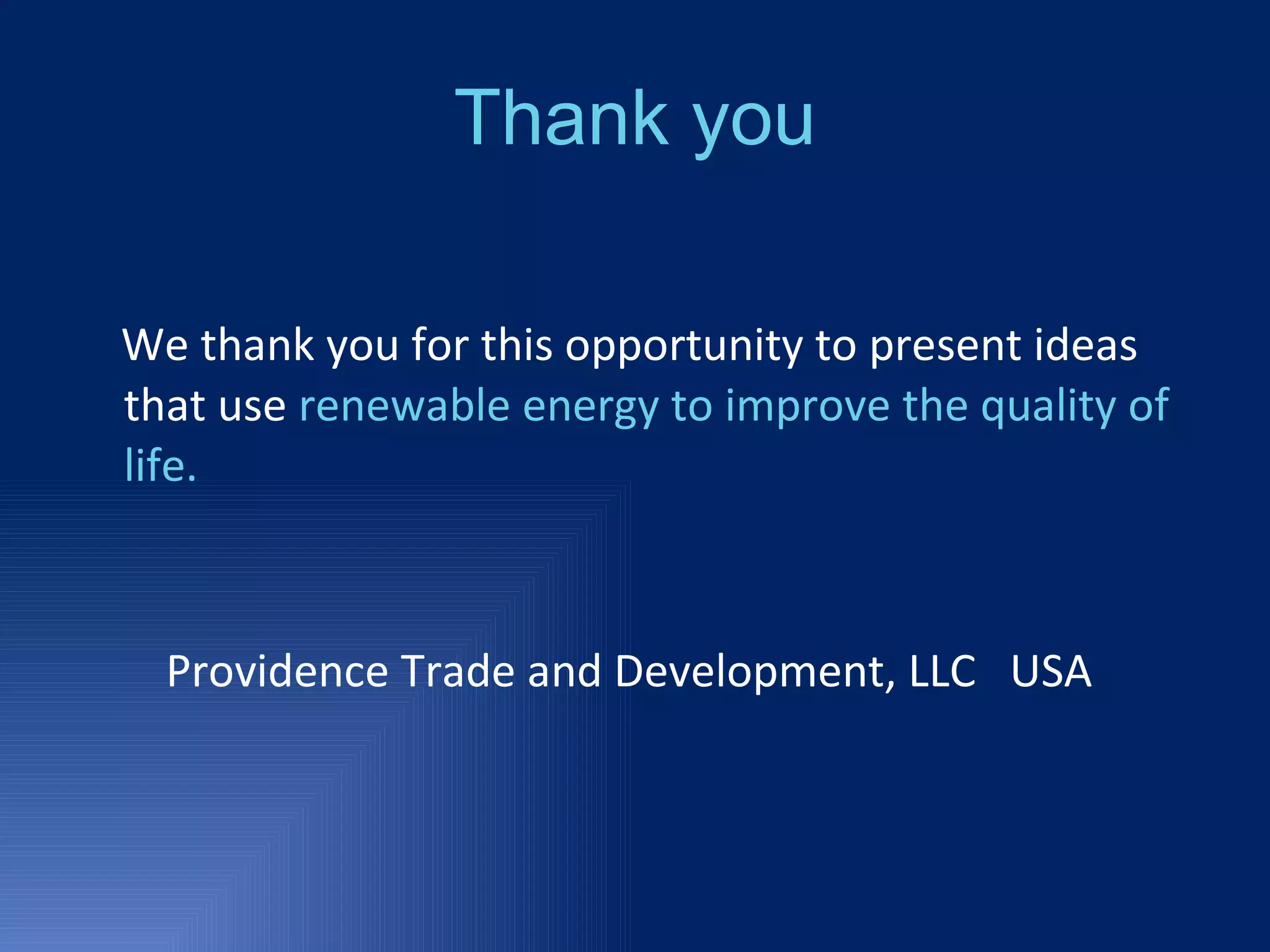 Thank you We thank you for this opportunity to present ideas that use  renewable energy to improve the quality of life. Providence Trade and Development, LLC  USA 
