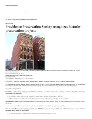 Updated December 22 at 8:22am
 (/)
Login (/login.html) | Create Account (/register.html)
ARCHITECTURE
Providence Preservation Society recognizes historic­
preservation projects
Posted: Wednesday, December 21, 2016 2:23 pm
BY MARY MACDONALD (MAILTO:MACDONALD@PBN.COM) 
PBN STAFF WRITER
TWITTER: @MARYF_MACDONALD (HTTP://TWITTER.COM/)
PROVIDENCE – Nine historic preservation projects have received 2017 awards for architectural achievement from the Providence Preservation Society.
The recipients will be honored at the annual meeting of the society on Jan. 25. The PPS Historic Preservation Awards recognize individuals, organizations and businesses that
have maintained and enhanced the architectural heritage of Providence through preservation projects and new design, according to the organization’s website.
The projects receiving awards are:
Rehabilitation Award, which is given to a project that rehabilitates or adaptively reuses an historic structure, interior or landscape in compliance with the U.S. Secretary of the
Interior Standards for Rehabilitation:
ASH NYC and HM Ventures Group LLC, for the renovation of 32 Custom House St., (J.G. Eddy & Co. building, 1875, 1926, 1982.)
LDRE Properties Providence LLC, for Lila Delman Real Estate International Providence offices, (George & Oliver Earle Warehouse, c. 1820)
Design Excellence Award, for projects that include the design and construction of new buildings, additions, interiors and landscapes that respect the historic context in which
they are built:
Providence Capital LLC, for Providence G (Providence Gas Company, 1920; Teste Building, 1861; Narragansett Hotel Garage, 1923)
Small Preservation Project Award, recognizing a project of less than $500,000 or component of a larger project that permits an efficient, contemporary use, while still retaining
the character­defining features and historic integrity:
The Armory Revival Company, through Westminster Crossing LLC, for renovation of 425 W. Fountain St., (1965)
ASH NYC and HM Ventures Group LLC received the Rehabilitation Award from the Providence Preservation Society for the renovation of 32 Custom House St. downtown.
PBN PHOTO/MARY MACDONALD
 