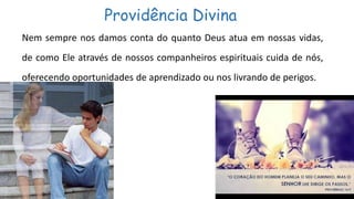 Providência Divina
Nem sempre nos damos conta do quanto Deus atua em nossas vidas,
de como Ele através de nossos companheiros espirituais cuida de nós,
oferecendo oportunidades de aprendizado ou nos livrando de perigos.
 