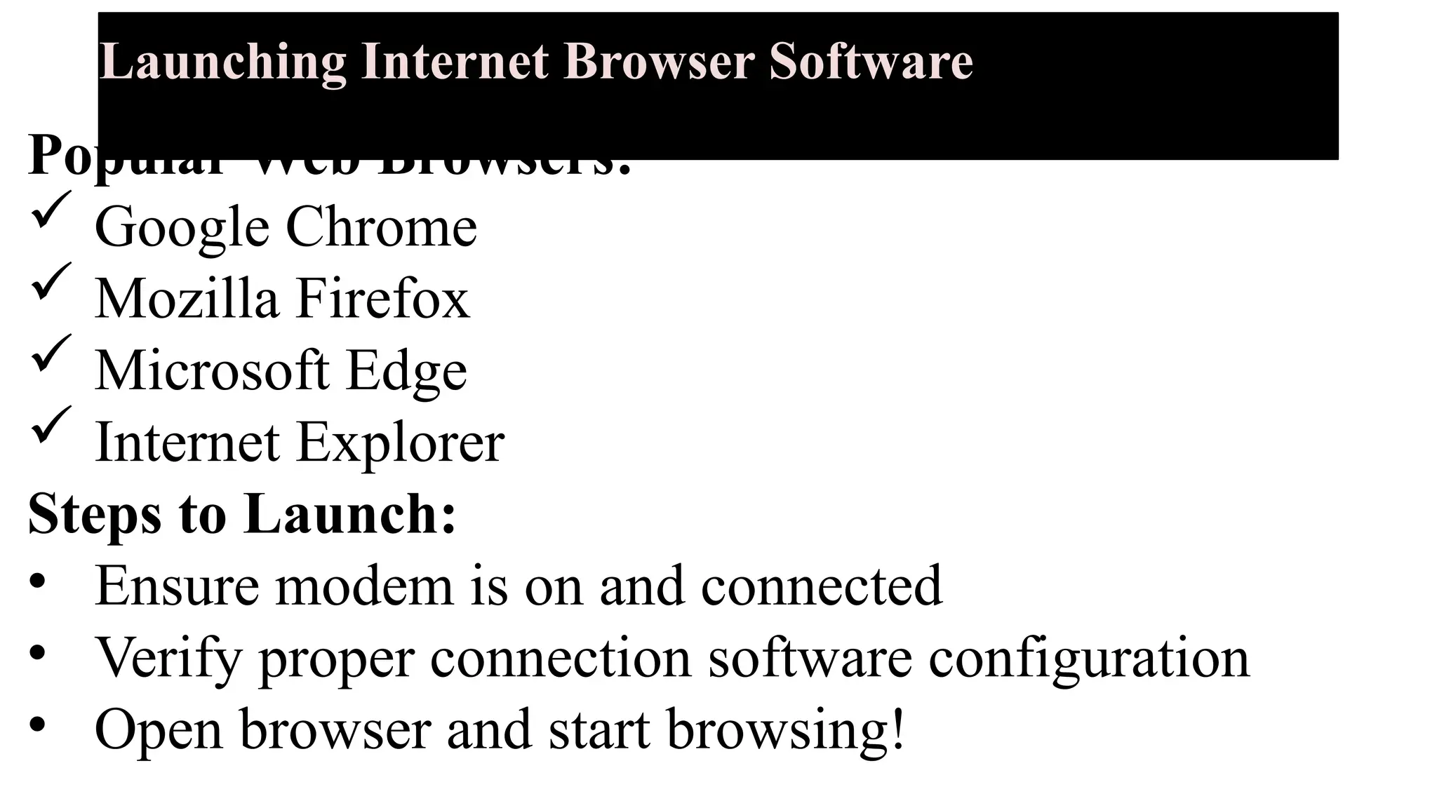 Launching Internet Browser Software
Popular Web Browsers:
 Google Chrome
 Mozilla Firefox
 Microsoft Edge
 Internet Explorer
Steps to Launch:
• Ensure modem is on and connected
• Verify proper connection software configuration
• Open browser and start browsing!
 