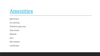 Amenities
Badminton
Car parking
Childrena play area
Club house
Billiards
Gym
Mini theatre
Landscape
 