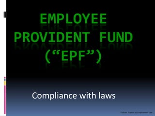 EMPLOYEE
PROVIDENT FUND
    (“EPF”)

  Compliance with laws
                         Evaluer. Experts at Employment Law
 