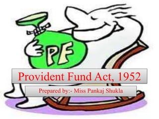 Provident Fund Act, 1952
Prepared by:- Miss Pankaj Shukla
 