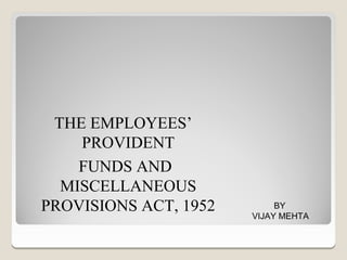THE EMPLOYEES’
    PROVIDENT
    FUNDS AND
  MISCELLANEOUS
PROVISIONS ACT, 1952        BY
                       VIJAY MEHTA
 