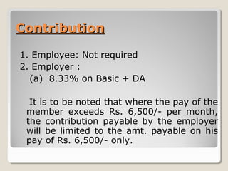 ContributionContribution
1. Employee: Not required
2. Employer :
(a) 8.33% on Basic + DA
It is to be noted that where the ...