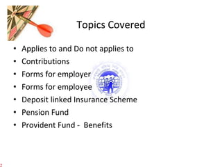 Topics Covered Applies to and Do not applies to Contributions Forms for employer Forms for employee Deposit linked Insurance Scheme Pension Fund Provident Fund -  Benefits 