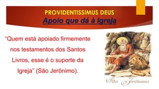 PROVIDENTISSIMUS DEUS 
Apoio que dá à Igreja 
“Quem está apoiado firmemente 
nos testamentos dos Santos 
Livros, esse é o suporte da 
Igreja” (São Jerônimo). 
 