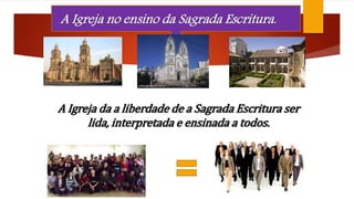 A Igreja no ensino da Sagrada Escritura. 
A Igreja da a liberdade de a Sagrada Escritura ser 
lida, interpretada e ensinada a todos. 
 