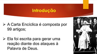 Introdução 
 A Carta Encíclica é composta por 
99 artigos; 
 Ela foi escrita para gerar uma 
reação diante dos ataques à 
Palavra de Deus. 
 