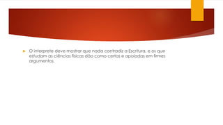  O interprete deve mostrar que nada contradiz a Escritura, e os que 
estudam as ciências físicas dão como certas e apoiadas em firmes 
argumentos. 
 