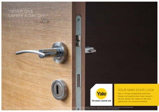 “NEVER GIVE
SAFETY A DAY OFF.”
- Yale
YOUR MAIN DOOR LOCK
Yale, a 178 year old legendary brand from
Europe is amongst the best known names in
the lock industry with millions of Yale locks
used across 125 countries worldwide.
The imagery used in the brochure is indicative of style only. The photographs of the interiors, surrounding views and location may have been digitally enhanced or altered and do not represent actual views or surrounding views.
These photographs are indicative only. Floor plans are in accordance with the last approved sanctioned plan and may be subject to change mandated by governmental authorities and/or applicable law
 