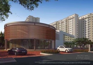 MICRO MALL
A STEP AWAY
The Micro Mall is an independent commercial development by Puravankara. Residents of Provident Park Square will have access to Micro Mall and will be able
to use its facilities. It is clarified that the development and completion of this Micro Mall is not linked to or part of the Provident Park Square project.
 