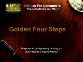 Utilities For Consumers
        Helping Customers Save Money




Golden Four Steps

   The power of getting money chasing you
       rather than you chasing money!
 