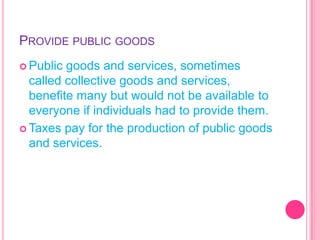 Providepublicgoods Public goods and services, sometimes called collective goods and services, beneﬁte many but would not be availableto everyone if individuals had to provide them.   Taxes pay for the production of public goods and services. 