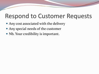 Respond to Customer Requests
 Any cost associated with the delivery
 Any special needs of the customer
 Nb. Your credibility is important.
 