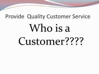 Provide Quality Customer Service

      Who is a
    Customer????
 