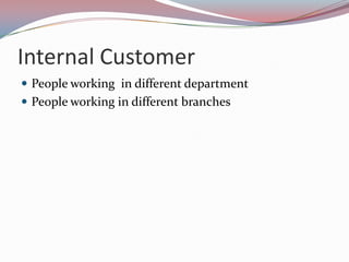 Internal Customer
 People working in different department
 People working in different branches
 