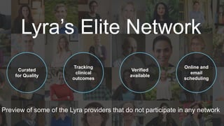 Presentation
Lyra’s Elite Network
Curated
for quality
Tracking
clinical
outcomes
Verified
available
Online and
email
scheduling
Preview a few elite Lyra providers available to your members
 
