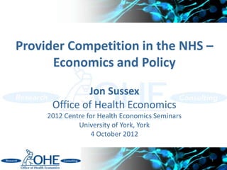 Provider Competition in the NHS –
      Economics and Policy

              Jon Sussex
      Office of Health Economics
     2012 Centre for Health Economics Seminars
              University of York, York
                   4 October 2012


                                                 1
 