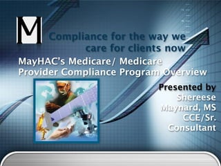Compliance for the way we
           care for clients now
MayHAC’s Medicare/ Medicare
Provider Compliance Program Overview
                          Presented by
                              Shereese
                          Maynard, MS
                               CCE/Sr.
                            Consultant
 