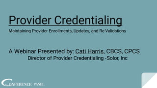Provider Credentialing
Maintaining Provider Enrollments, Updates, and Re-Validations
A Webinar Presented by: Cati Harris, CBCS, CPCS
Director of Provider Credentialing -Solor, Inc
 