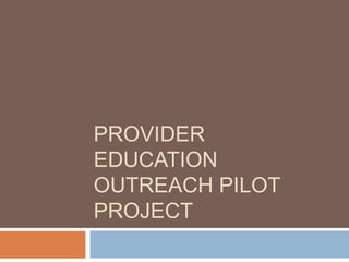 PROVIDER
EDUCATION
OUTREACH PILOT
PROJECT
 