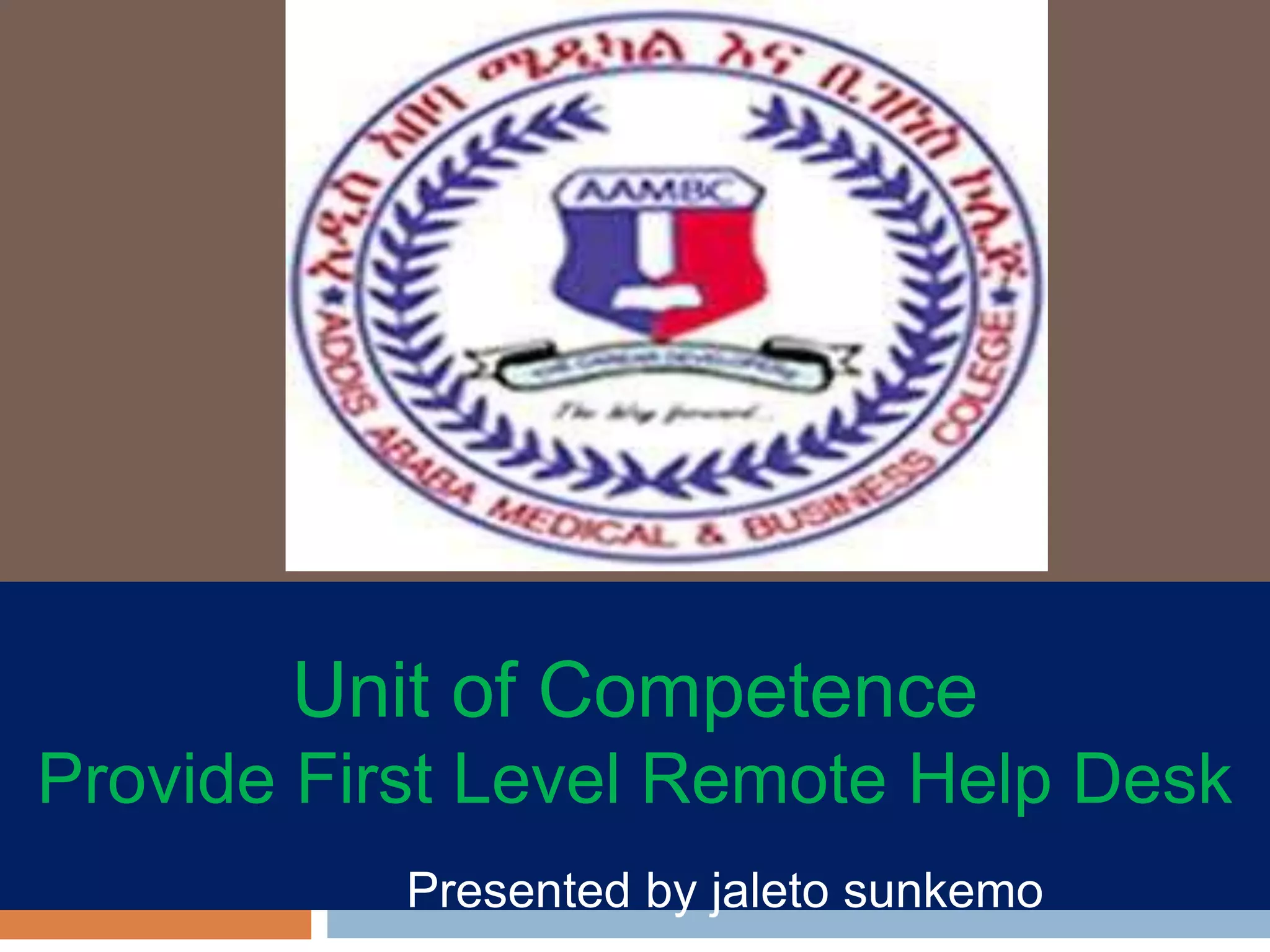 Unit of Competence
Provide First Level Remote Help Desk
Presented by jaleto sunkemo
 