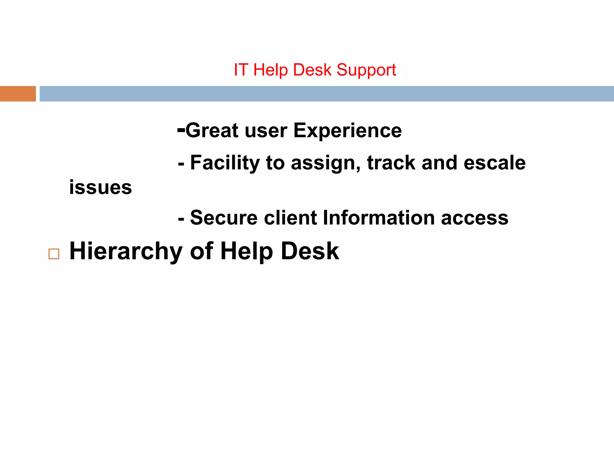 IT Help Desk Support
-Great user Experience
- Facility to assign, track and escale
issues
- Secure client Information access
 Hierarchy of Help Desk
 