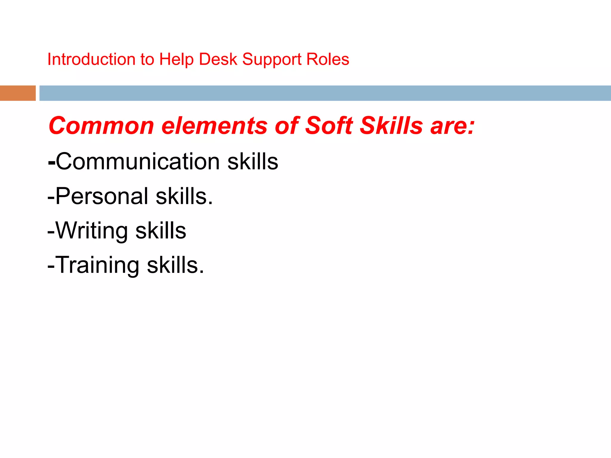 Introduction to Help Desk Support Roles
Common elements of Soft Skills are:
-Communication skills
-Personal skills.
-Writing skills
-Training skills.
 
