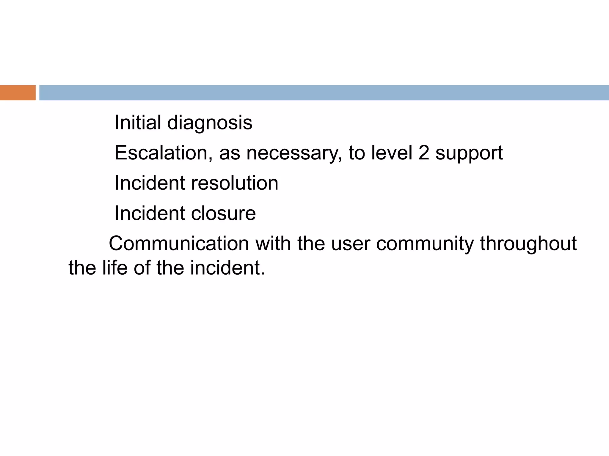 Initial diagnosis
Escalation, as necessary, to level 2 support
Incident resolution
Incident closure
Communication with the user community throughout
the life of the incident.
 