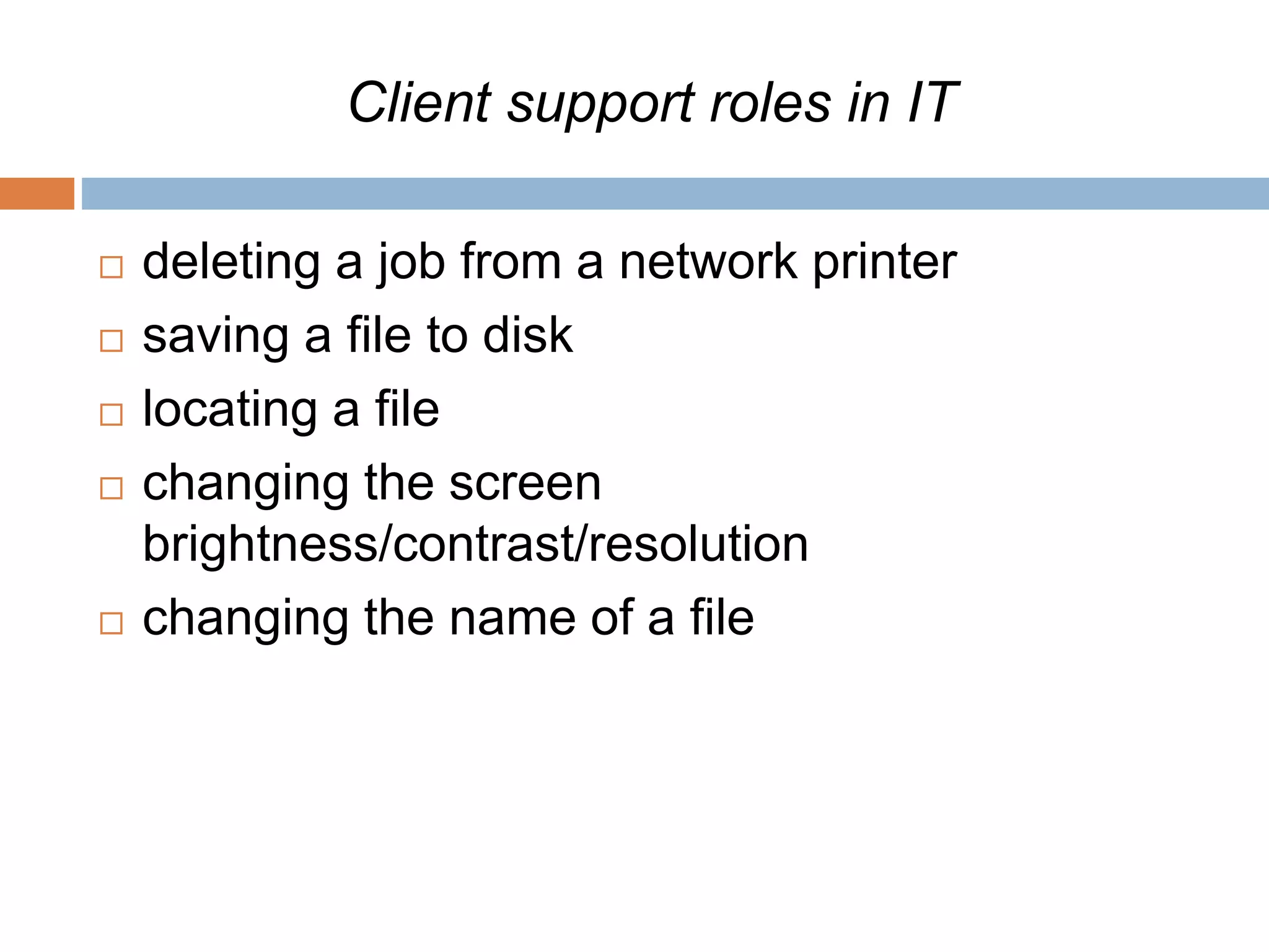 Client support roles in IT
 deleting a job from a network printer
 saving a file to disk
 locating a file
 changing the screen
brightness/contrast/resolution
 changing the name of a file
 