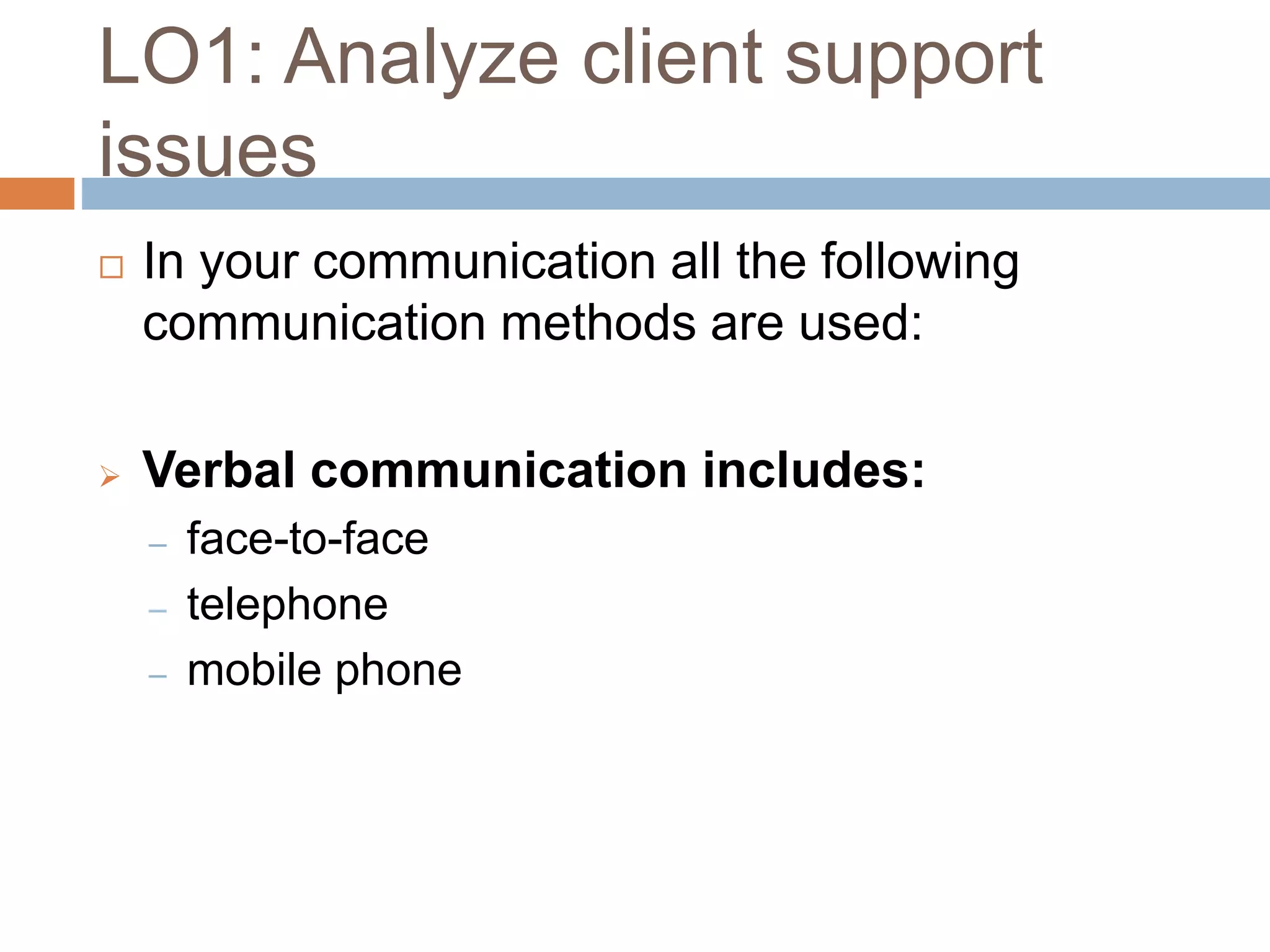 LO1: Analyze client support
issues
 In your communication all the following
communication methods are used:
 Verbal communication includes:
‒ face-to-face
‒ telephone
‒ mobile phone
 