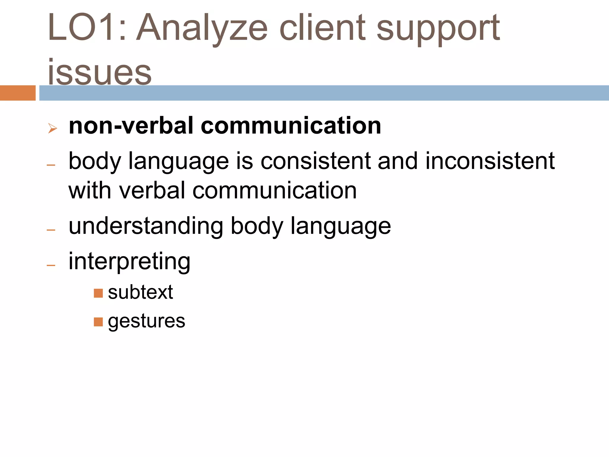 LO1: Analyze client support
issues
 non-verbal communication
‒ body language is consistent and inconsistent
with verbal communication
‒ understanding body language
‒ interpreting
 subtext
 gestures
 