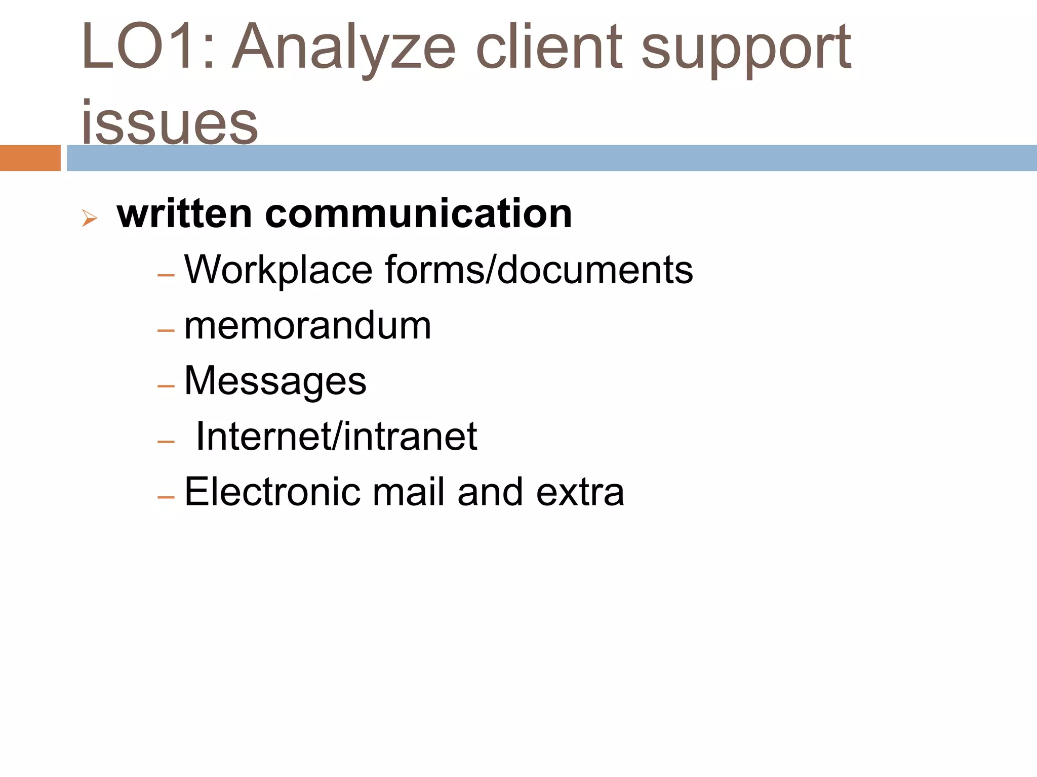 LO1: Analyze client support
issues
 written communication
‒ Workplace forms/documents
‒ memorandum
‒ Messages
‒ Internet/intranet
‒ Electronic mail and extra
 