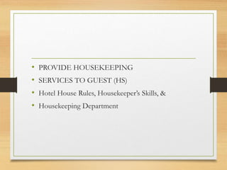 • PROVIDE HOUSEKEEPING
• SERVICES TO GUEST (HS)
• Hotel House Rules, Housekeeper’s Skills, &
• Housekeeping Department
 