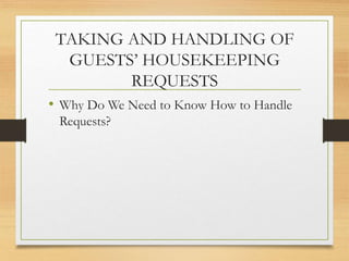 TAKING AND HANDLING OF
GUESTS’ HOUSEKEEPING
REQUESTS
• Why Do We Need to Know How to Handle
Requests?
 