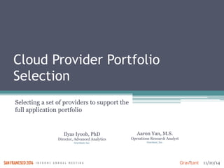 11/10/14 
Cloud Provider Portfolio 
Selection 
Selecting a set of providers to support the 
full application portfolio 
Ilyas Iyoob, PhD 
Director, Advanced Analytics 
Gravitant, Inc. 
Aaron Yan, M.S. 
Operations Research Analyst 
Gravitant, Inc. 
 